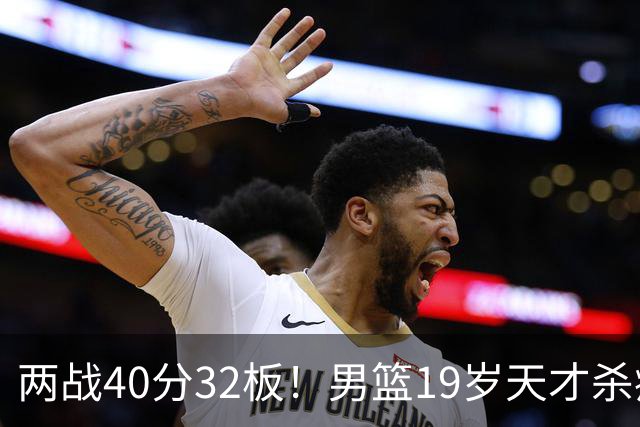 两战40分32板！男篮19岁天才杀疯了：下一个胡金秋就是他了？